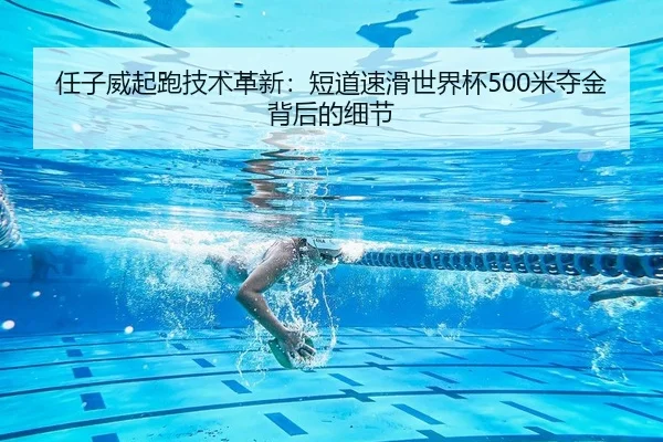 任子威起跑技术革新：短道速滑世界杯500米夺金背后的细节